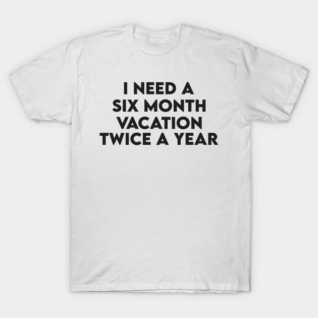 i need a six month vacation twice a year T-Shirt by paulnnodim